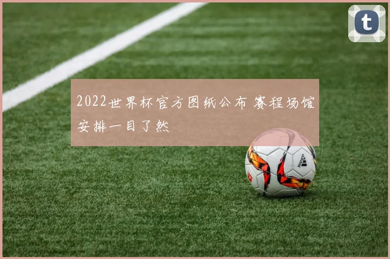 2022世界杯官方图纸公布 赛程场馆安排一目了然