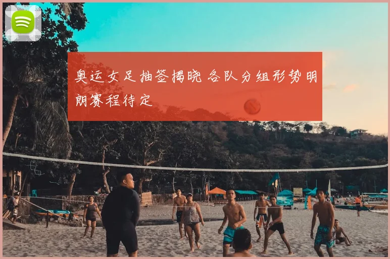 奥运女足抽签揭晓 各队分组形势明朗赛程待定