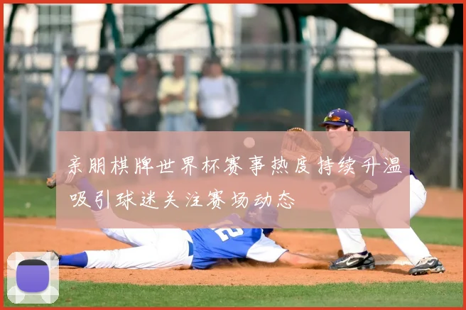 亲朋棋牌世界杯赛事热度持续升温 吸引球迷关注赛场动态