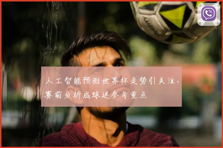 人工智能预测世界杯走势引关注，赛前分析成球迷参考重点