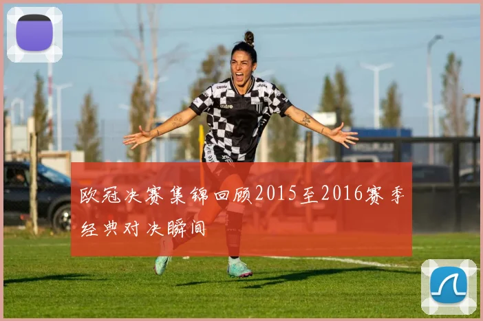 欧冠决赛集锦回顾2015至2016赛季经典对决瞬间