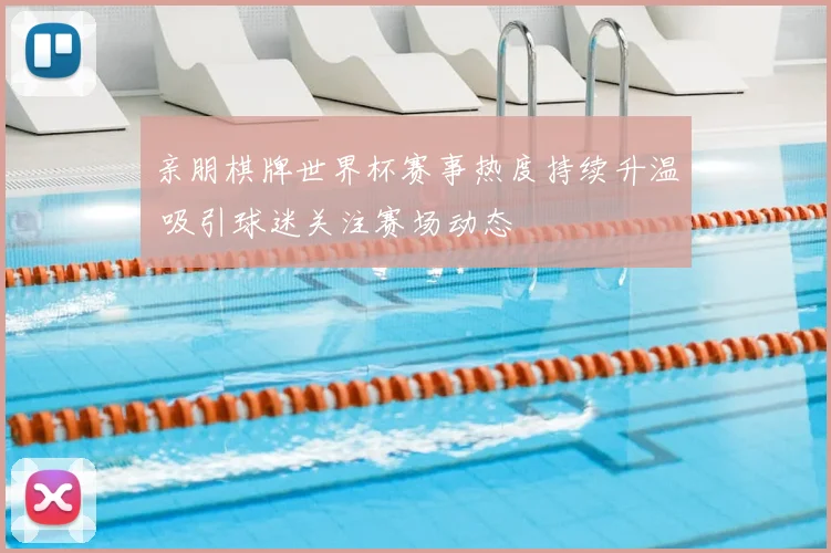 亲朋棋牌世界杯赛事热度持续升温 吸引球迷关注赛场动态