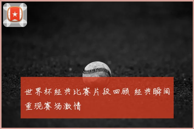 世界杯经典比赛片段回顾 经典瞬间重现赛场激情