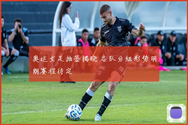 奥运女足抽签揭晓 各队分组形势明朗赛程待定