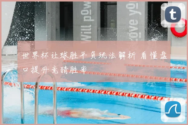 世界杯让球胜平负玩法解析 看懂盘口提升竞猜胜率