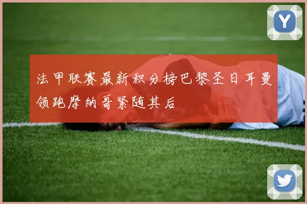 法甲联赛最新积分榜巴黎圣日耳曼领跑摩纳哥紧随其后