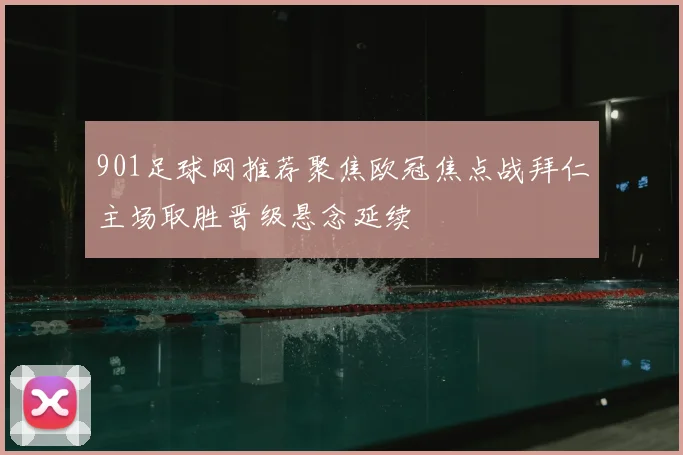 901足球网推荐聚焦欧冠焦点战拜仁主场取胜晋级悬念延续