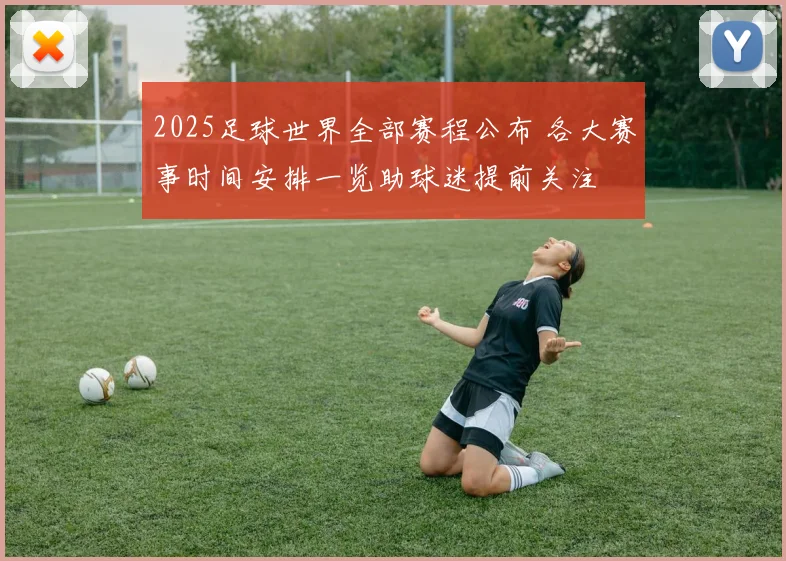 2025足球世界全部赛程公布 各大赛事时间安排一览助球迷提前关注