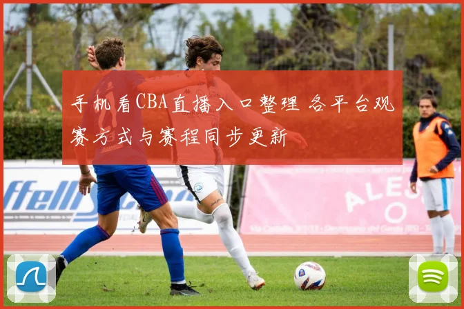 手机看CBA直播入口整理 各平台观赛方式与赛程同步更新