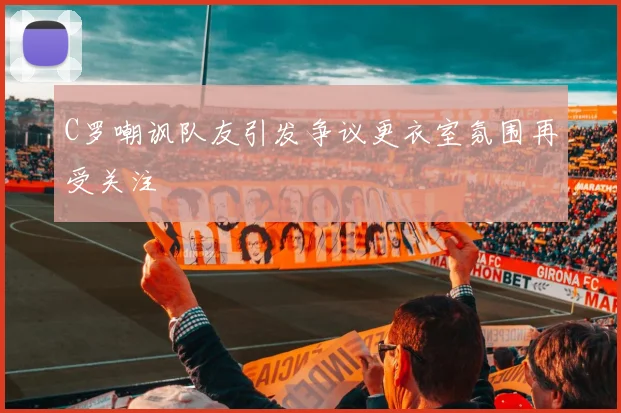 C罗嘲讽队友引发争议更衣室氛围再受关注