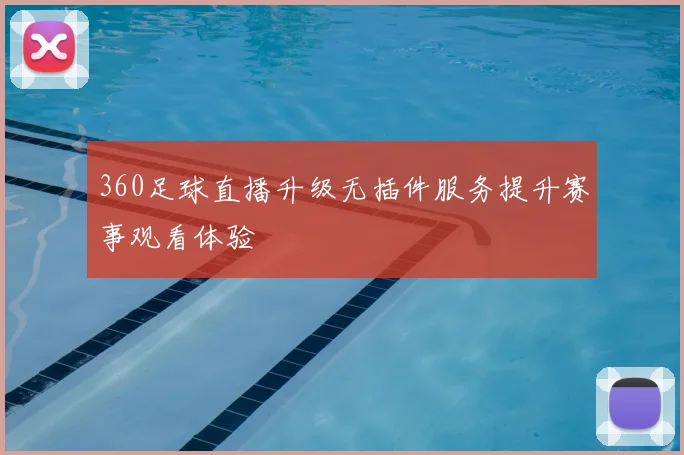 360足球直播升级无插件服务提升赛事观看体验