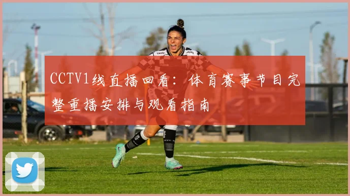 CCTV1线直播回看：体育赛事节目完整重播安排与观看指南