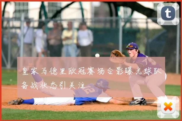 皇家马德里欧冠赛场合影曝光球队备战状态引关注