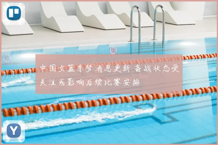 中国女篮李梦消息更新 备战状态受关注或影响后续比赛安排