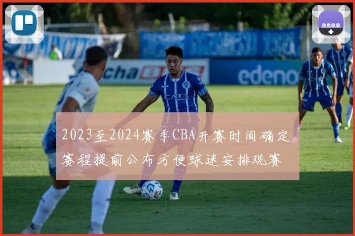 2023至2024赛季CBA开赛时间确定 赛程提前公布方便球迷安排观赛