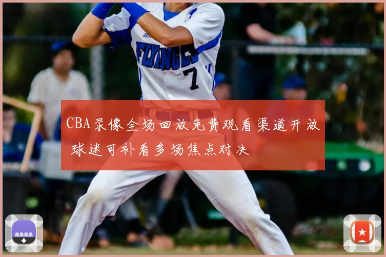 CBA录像全场回放免费观看渠道开放 球迷可补看多场焦点对决