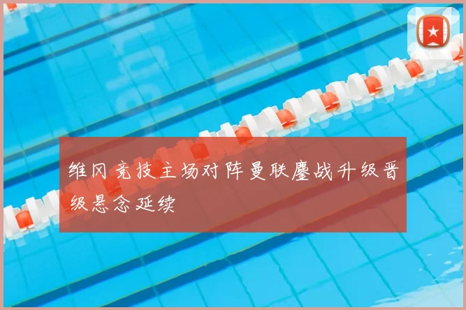 维冈竞技主场对阵曼联鏖战升级晋级悬念延续