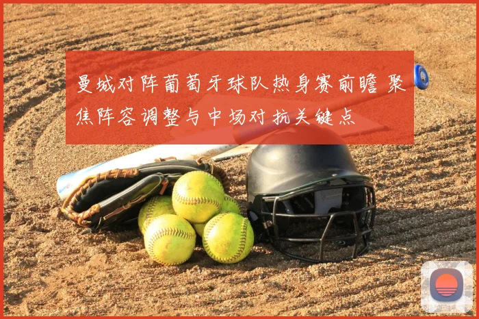 曼城对阵葡萄牙球队热身赛前瞻 聚焦阵容调整与中场对抗关键点