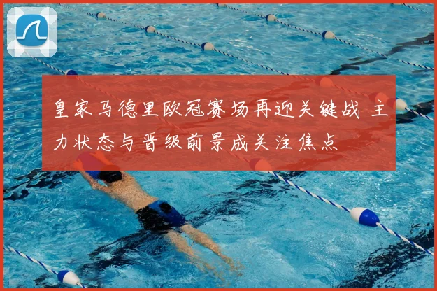 皇家马德里欧冠赛场再迎关键战 主力状态与晋级前景成关注焦点