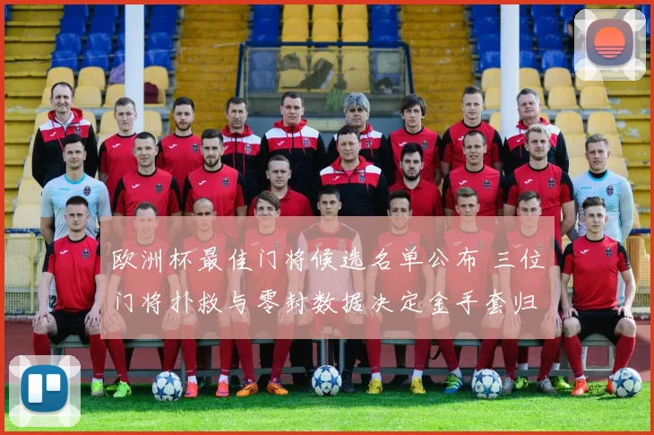 欧洲杯最佳门将候选名单公布 三位门将扑救与零封数据决定金手套归属