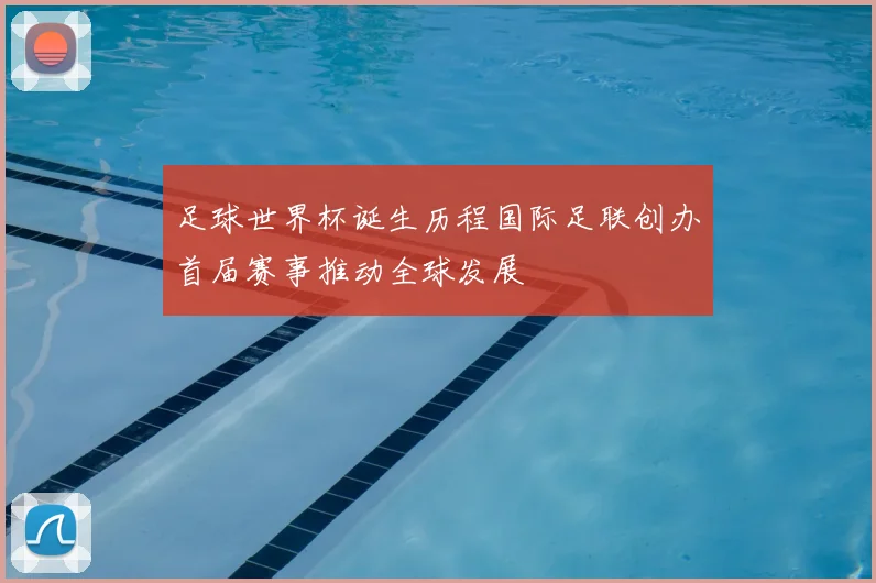 足球世界杯诞生历程国际足联创办首届赛事推动全球发展