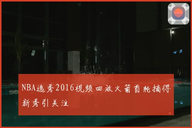 NBA选秀2016视频回放火箭首轮摘得新秀引关注