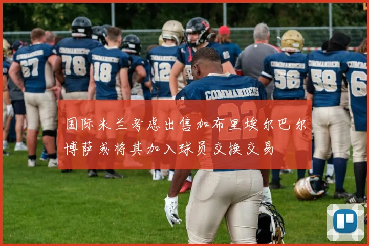 国际米兰考虑出售加布里埃尔巴尔博萨或将其加入球员交换交易