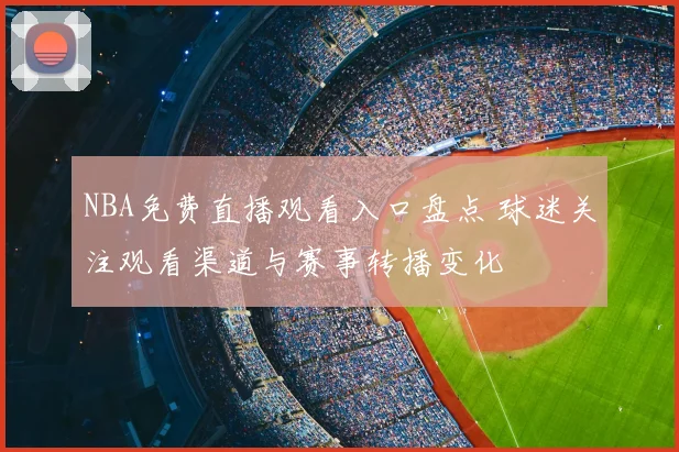 NBA免费直播观看入口盘点 球迷关注观看渠道与赛事转播变化