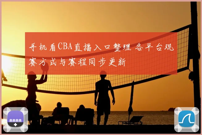 手机看CBA直播入口整理 各平台观赛方式与赛程同步更新