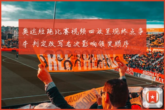 奥运短跑比赛视频回放呈现终点争夺 判定改写名次影响领奖顺序