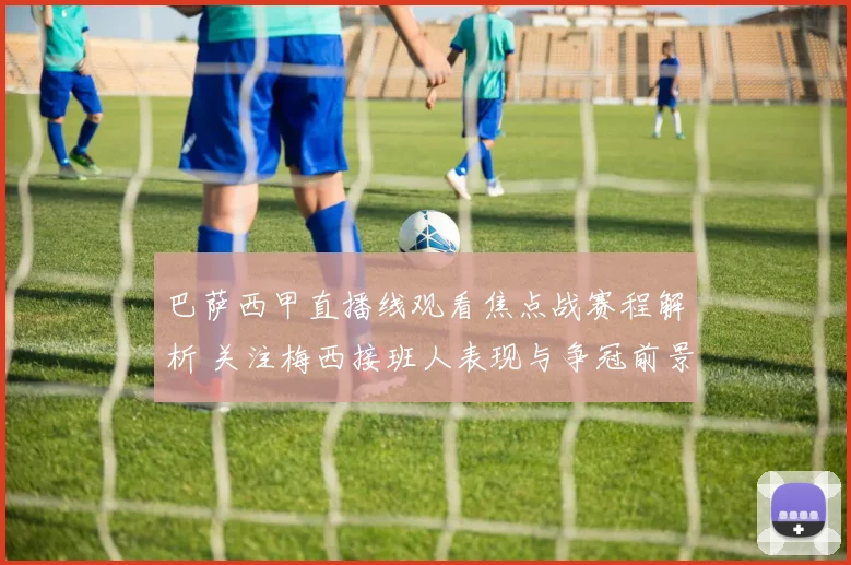 巴萨西甲直播线观看焦点战赛程解析 关注梅西接班人表现与争冠前景