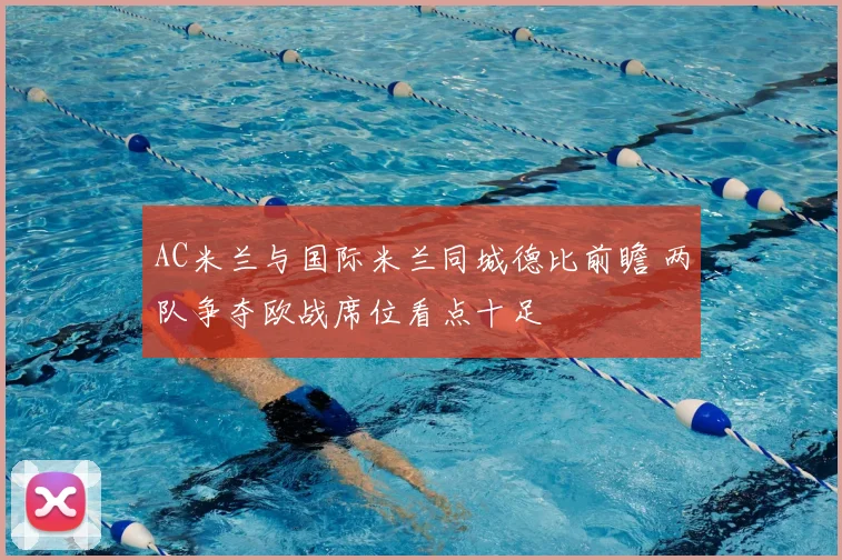 AC米兰与国际米兰同城德比前瞻 两队争夺欧战席位看点十足