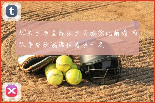 AC米兰与国际米兰同城德比前瞻 两队争夺欧战席位看点十足