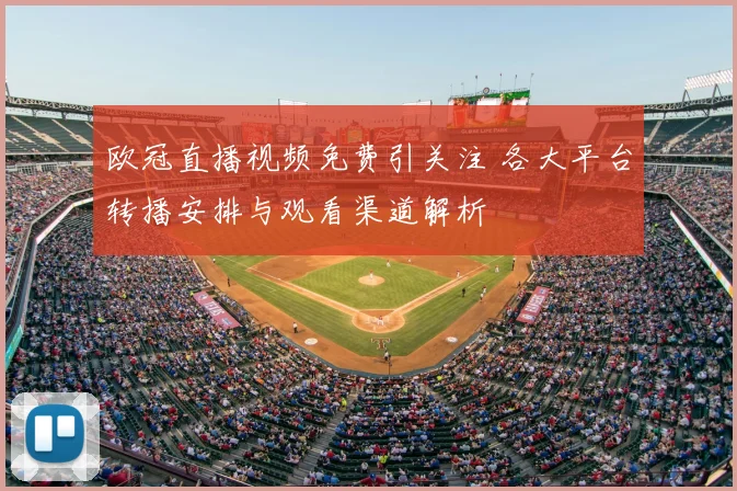 欧冠直播视频免费引关注 各大平台转播安排与观看渠道解析