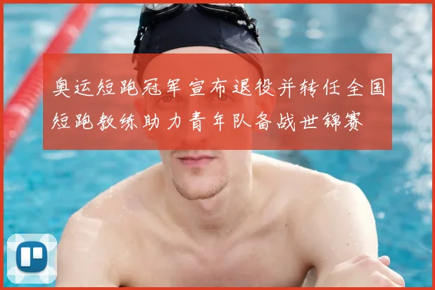 奥运短跑冠军宣布退役并转任全国短跑教练助力青年队备战世锦赛