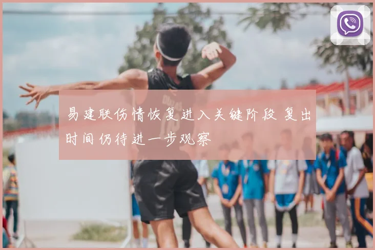 易建联伤情恢复进入关键阶段 复出时间仍待进一步观察