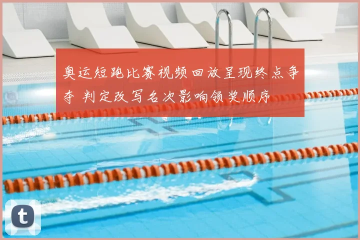 奥运短跑比赛视频回放呈现终点争夺 判定改写名次影响领奖顺序