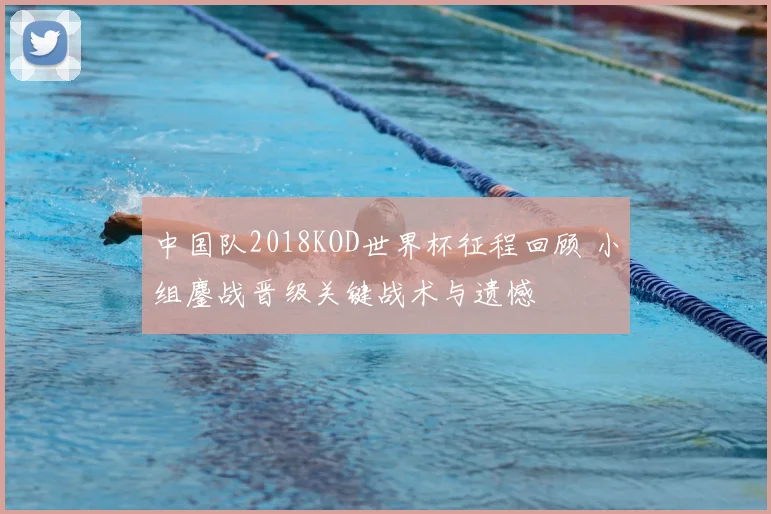 中国队2018KOD世界杯征程回顾 小组鏖战晋级关键战术与遗憾