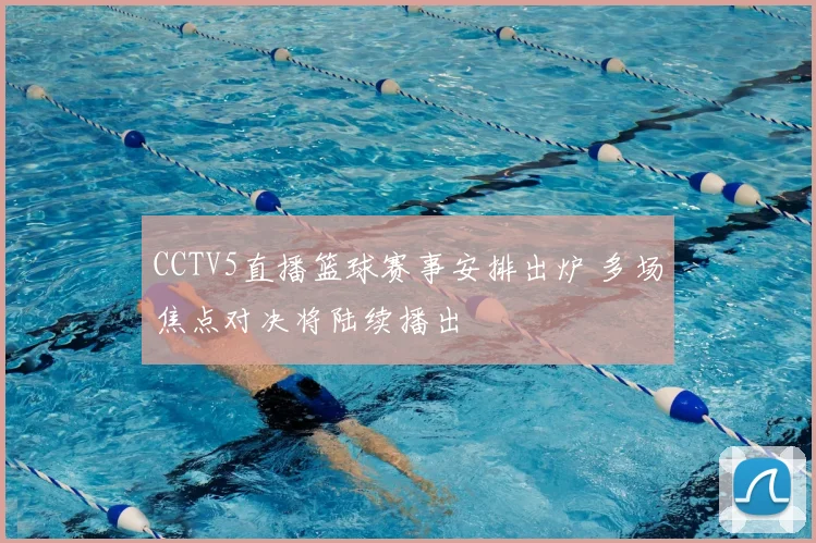 CCTV5直播篮球赛事安排出炉 多场焦点对决将陆续播出