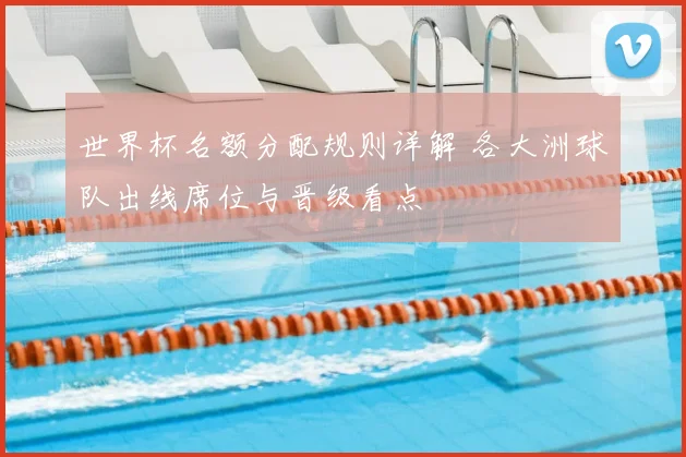 世界杯名额分配规则详解 各大洲球队出线席位与晋级看点