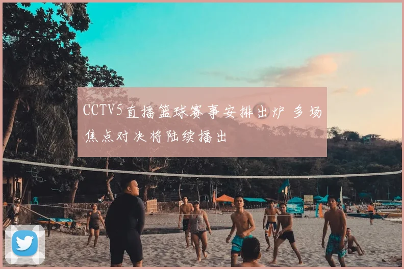 CCTV5直播篮球赛事安排出炉 多场焦点对决将陆续播出