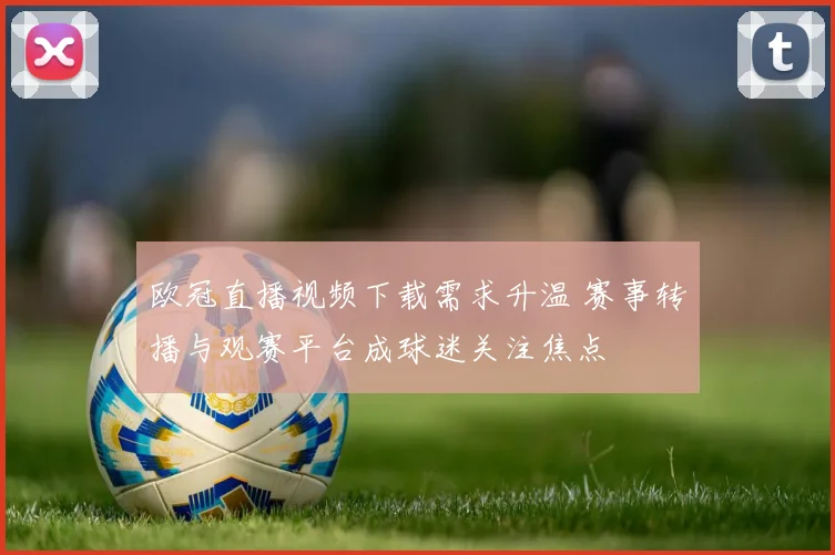 欧冠直播视频下载需求升温 赛事转播与观赛平台成球迷关注焦点
