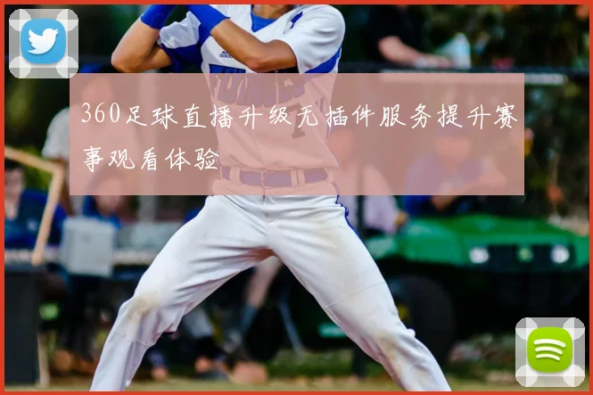 360足球直播升级无插件服务提升赛事观看体验