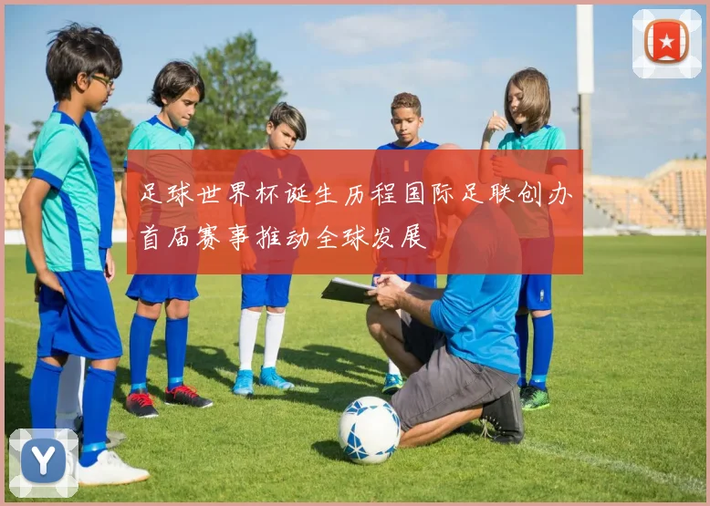 足球世界杯诞生历程国际足联创办首届赛事推动全球发展