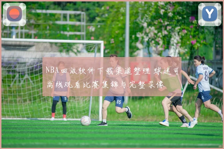 NBA回放软件下载渠道整理 球迷可离线观看比赛集锦与完整录像