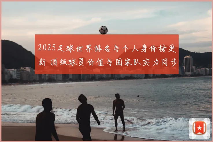 2025足球世界排名与个人身价榜更新 顶级球员价值与国家队实力同步对照
