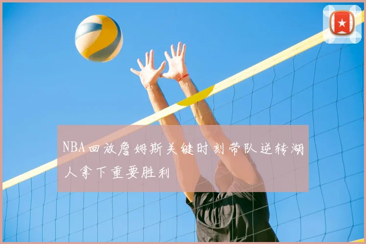 NBA回放詹姆斯关键时刻带队逆转湖人拿下重要胜利