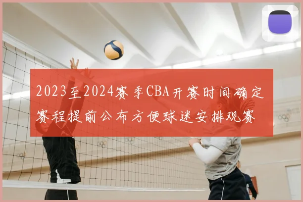 2023至2024赛季CBA开赛时间确定 赛程提前公布方便球迷安排观赛