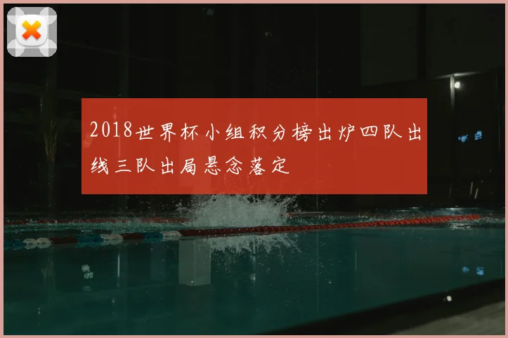 2018世界杯小组积分榜出炉四队出线三队出局悬念落定