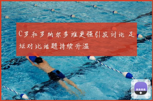 C罗和罗纳尔多谁更强引发讨论 足坛对比话题持续升温